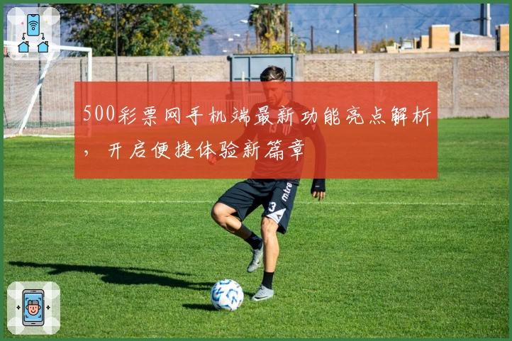 500彩票网手机端最新功能亮点解析，开启便捷体验新篇章