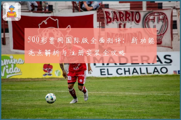 500彩票网国际版全面测评：新功能亮点解析与注册安装全攻略