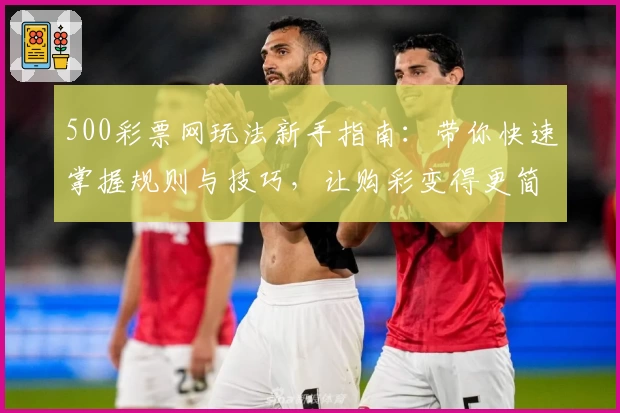 500彩票网玩法新手指南：带你快速掌握规则与技巧，让购彩变得更简单
