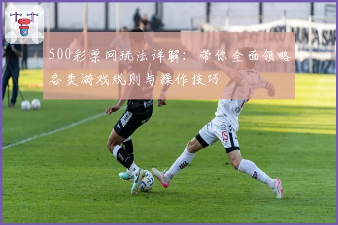 500彩票网玩法详解：带你全面领略各类游戏规则与操作技巧