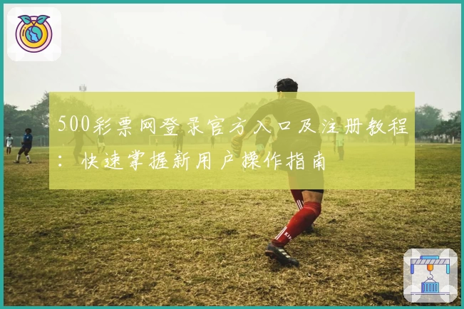 500彩票网登录官方入口及注册教程：快速掌握新用户操作指南