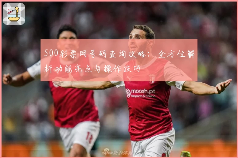 500彩票网号码查询攻略：全方位解析功能亮点与操作技巧