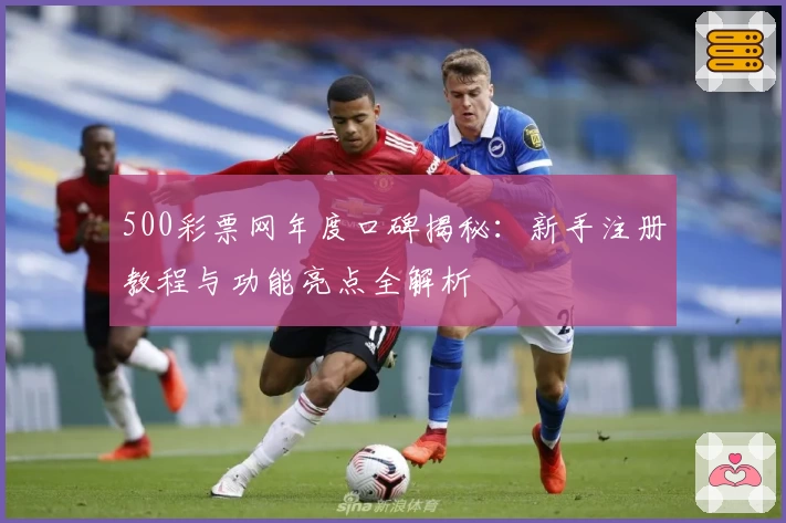 500彩票网年度口碑揭秘：新手注册教程与功能亮点全解析
