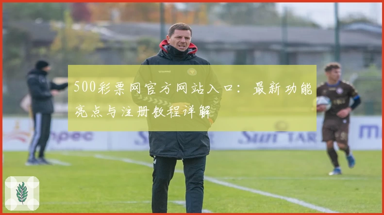 500彩票网官方网站入口：最新功能亮点与注册教程详解