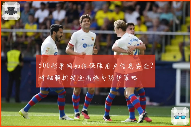 500彩票网如何保障用户信息安全？详细解析安全措施与防护策略
