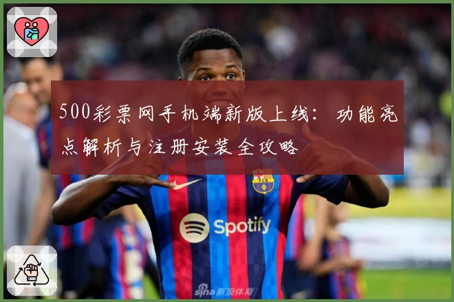 500彩票网手机端新版上线：功能亮点解析与注册安装全攻略