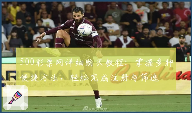 500彩票网详细购买教程：掌握多种便捷方法，轻松完成注册与筛选