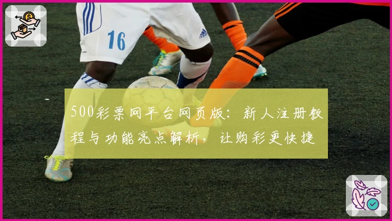 500彩票网平台网页版：新人注册教程与功能亮点解析，让购彩更快捷便捷