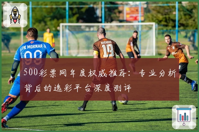 500彩票网年度权威推荐：专业分析背后的选彩平台深度测评