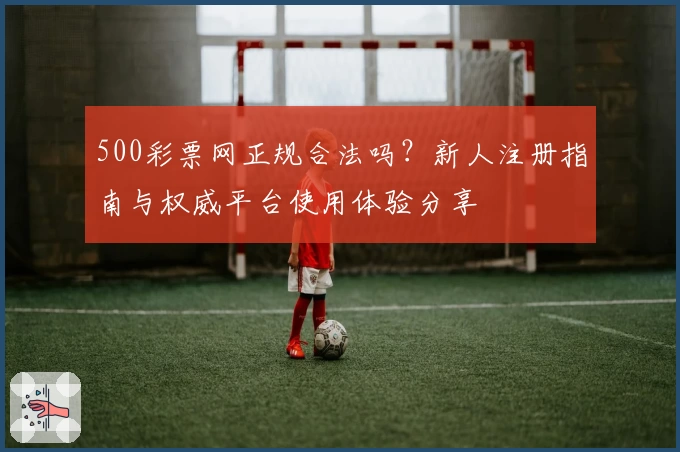 500彩票网正规合法吗？新人注册指南与权威平台使用体验分享