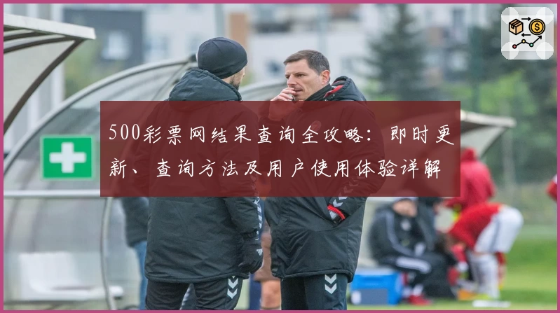 500彩票网结果查询全攻略：即时更新、查询方法及用户使用体验详解