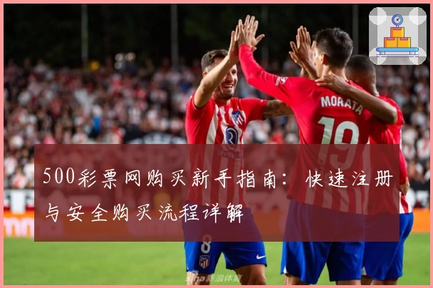500彩票网购买新手指南：快速注册与安全购买流程详解