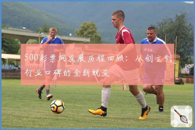 500彩票网发展历程回顾：从创立到行业口碑的全新蜕变