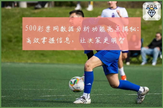 500彩票网数据分析功能亮点揭秘：高效掌握信息，让决策更明智