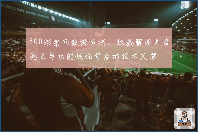 500彩票网数据分析：权威解读年度亮点与功能优化背后的技术支撑