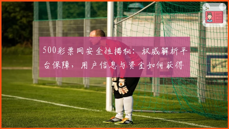 500彩票网安全性揭秘：权威解析平台保障，用户信息与资金如何获得双重保护