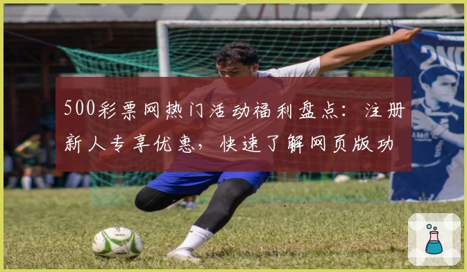 500彩票网热门活动福利盘点：注册新人专享优惠，快速了解网页版功能亮点