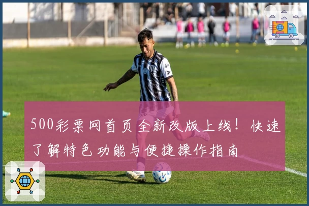 500彩票网首页全新改版上线！快速了解特色功能与便捷操作指南
