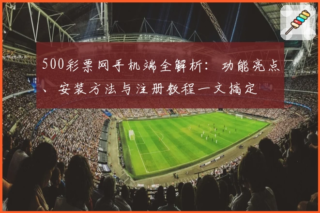 500彩票网手机端全解析：功能亮点、安装方法与注册教程一文搞定