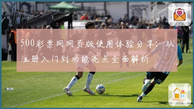 500彩票网网页版使用体验分享：从注册入门到功能亮点全面解析