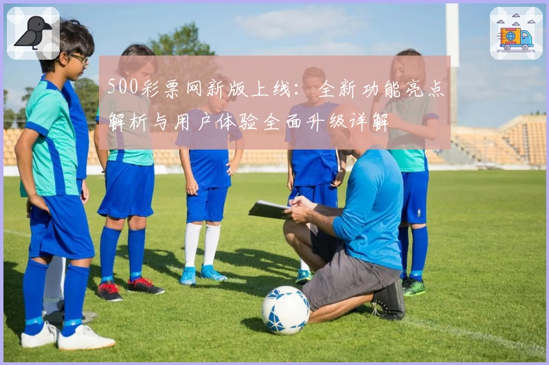 500彩票网新版上线：全新功能亮点解析与用户体验全面升级详解