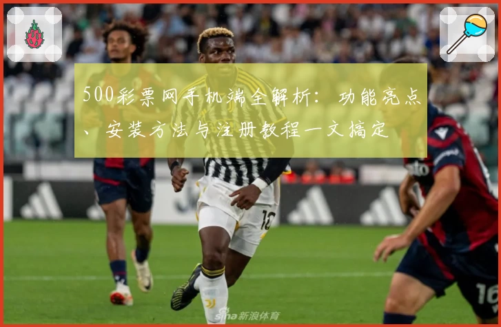 500彩票网手机端全解析：功能亮点、安装方法与注册教程一文搞定