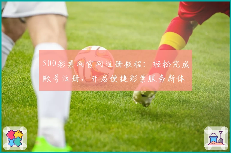 500彩票网官网注册教程：轻松完成账号注册，开启便捷彩票服务新体验