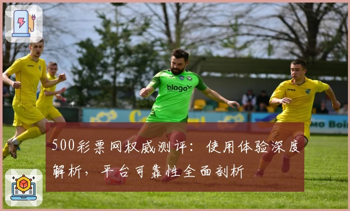 500彩票网权威测评：使用体验深度解析，平台可靠性全面剖析