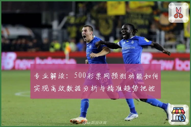 专业解读：500彩票网预测功能如何实现高效数据分析与精准趋势把控