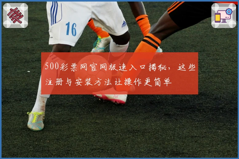 500彩票网官网极速入口揭秘，这些注册与安装方法让操作更简单