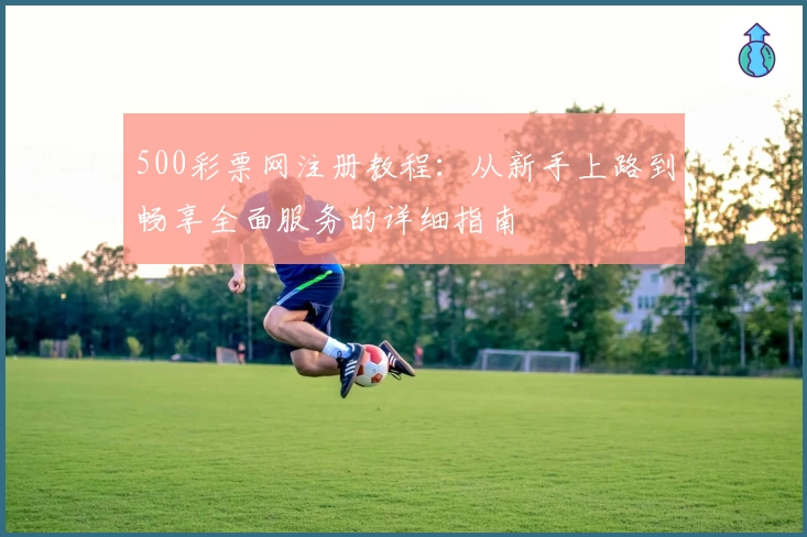 500彩票网注册教程：从新手上路到畅享全面服务的详细指南