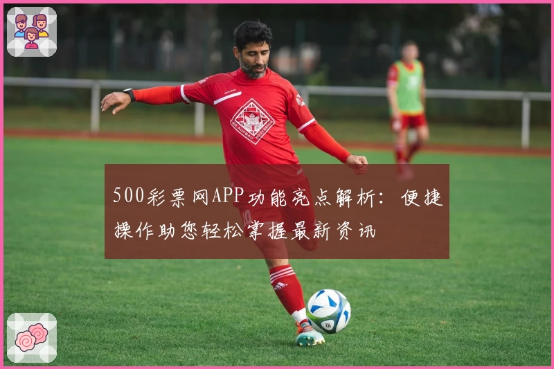 500彩票网APP功能亮点解析：便捷操作助您轻松掌握最新资讯