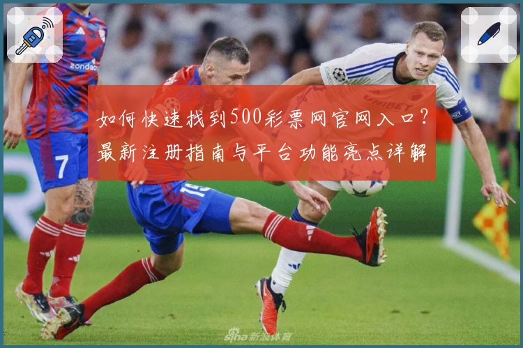 如何快速找到500彩票网官网入口？最新注册指南与平台功能亮点详解