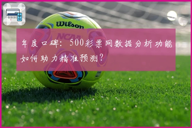 年度口碑：500彩票网数据分析功能如何助力精准预测？