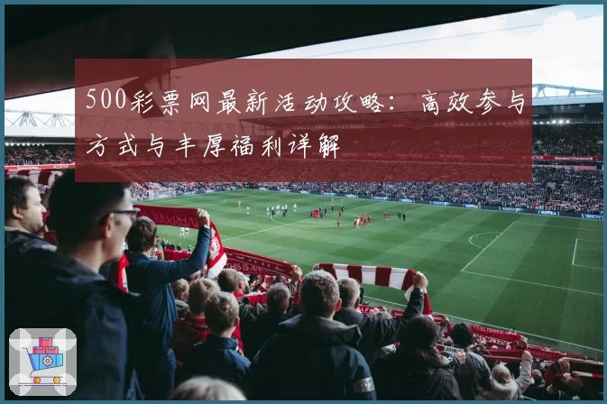 500彩票网最新活动攻略：高效参与方式与丰厚福利详解