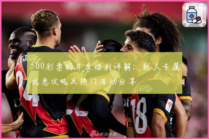 500彩票网年度福利详解：新人专属优惠攻略及热门活动分享