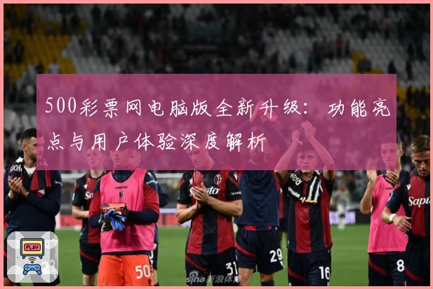 500彩票网电脑版全新升级：功能亮点与用户体验深度解析