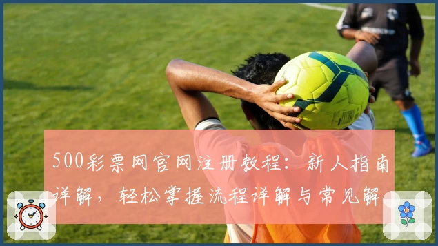 500彩票网官网注册教程：新人指南详解，轻松掌握流程详解与常见解读