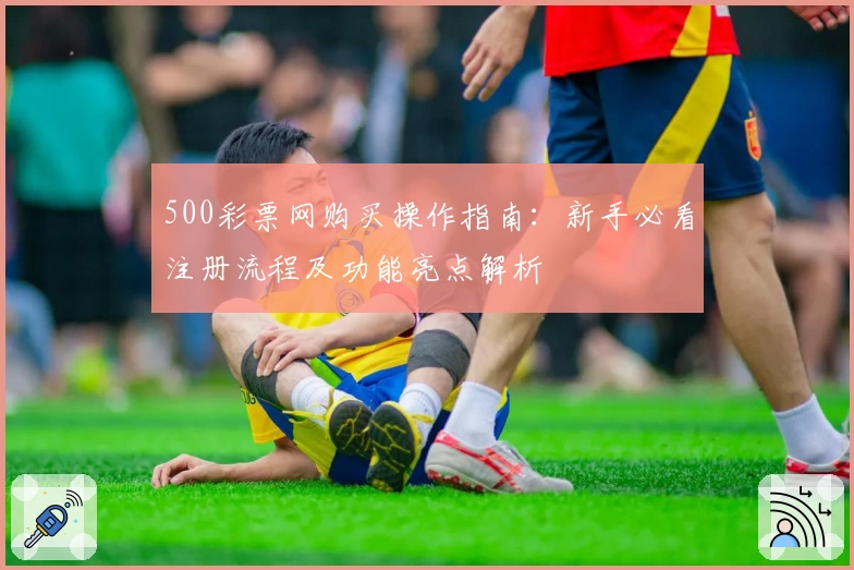 500彩票网购买操作指南：新手必看注册流程及功能亮点解析