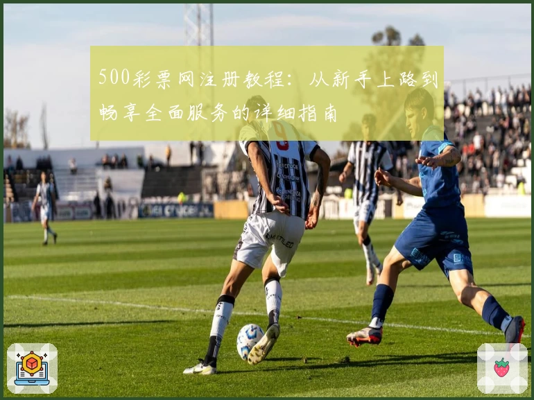 500彩票网注册教程：从新手上路到畅享全面服务的详细指南