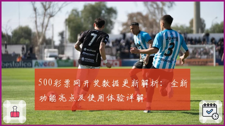 500彩票网开奖数据更新解析：全新功能亮点及使用体验详解