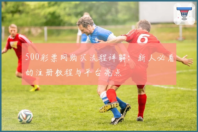 500彩票网购买流程详解：新人必看的注册教程与平台亮点