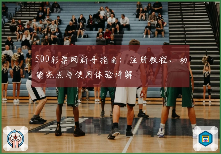 500彩票网新手指南：注册教程、功能亮点与使用体验详解