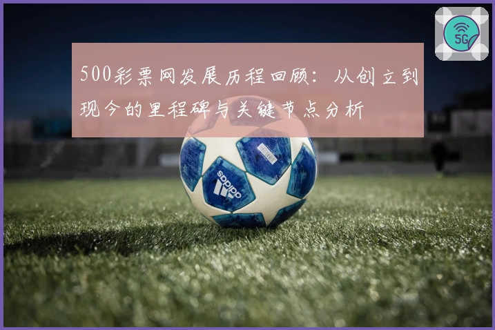 500彩票网发展历程回顾：从创立到现今的里程碑与关键节点分析