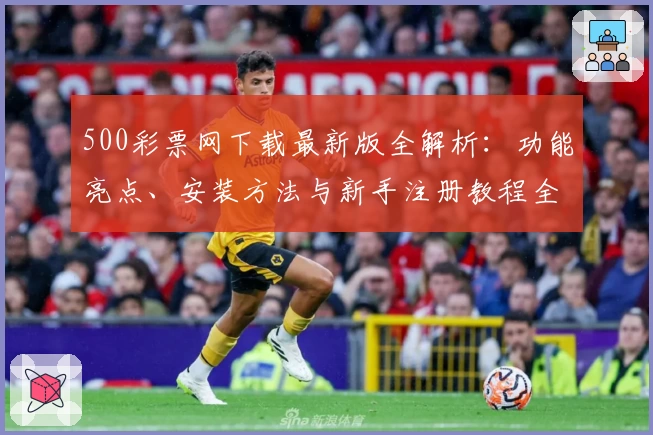 500彩票网下载最新版全解析：功能亮点、安装方法与新手注册教程全面指南