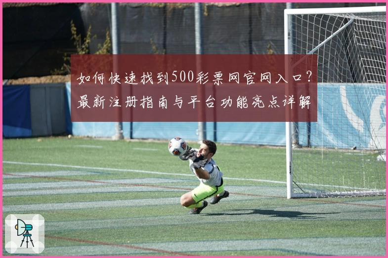如何快速找到500彩票网官网入口？最新注册指南与平台功能亮点详解