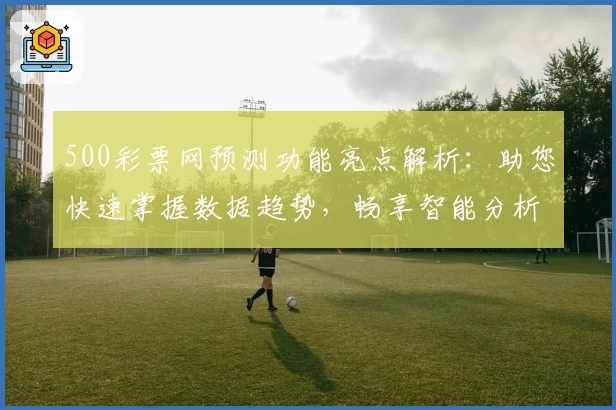 500彩票网预测功能亮点解析：助您快速掌握数据趋势，畅享智能分析体验