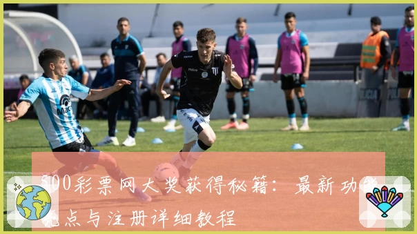 500彩票网大奖获得秘籍：最新功能亮点与注册详细教程