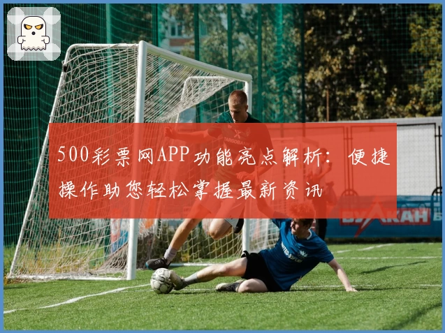 500彩票网APP功能亮点解析：便捷操作助您轻松掌握最新资讯