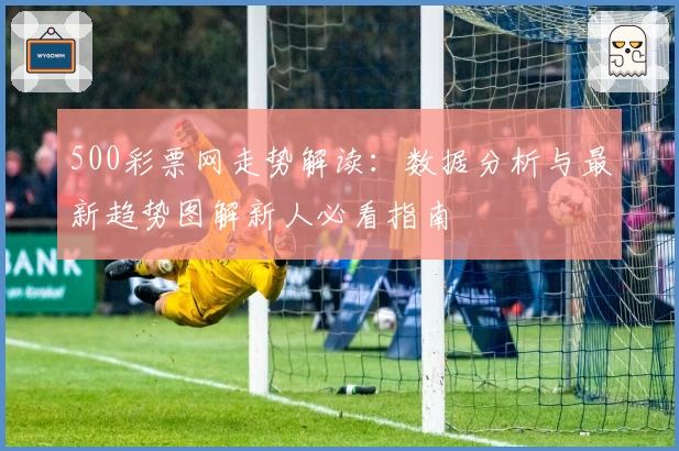 500彩票网走势解读：数据分析与最新趋势图解新人必看指南